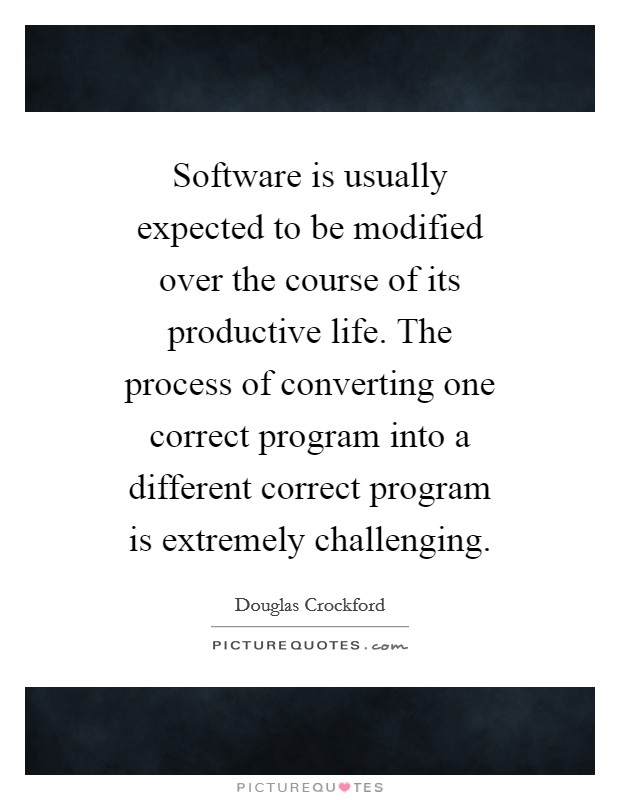Software is usually expected to be modified over the course of its productive life. The process of converting one correct program into a different correct program is extremely challenging. Picture Quote #1