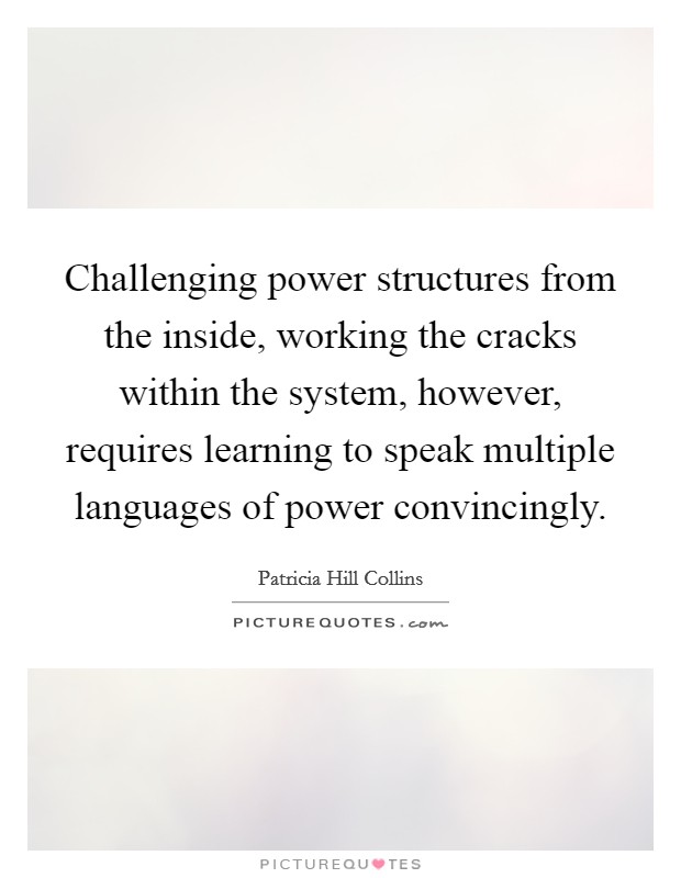 Challenging power structures from the inside, working the cracks within the system, however, requires learning to speak multiple languages of power convincingly. Picture Quote #1