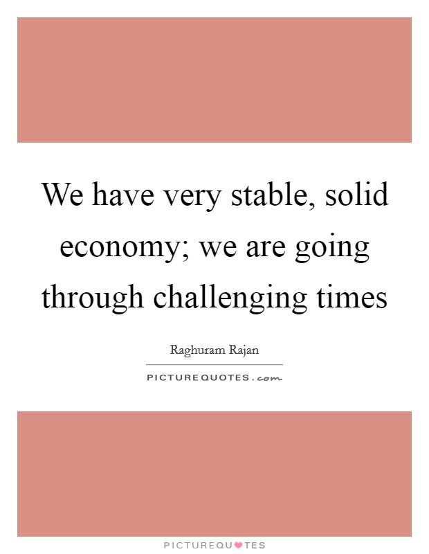 We have very stable, solid economy; we are going through challenging times Picture Quote #1