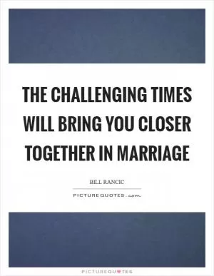 The challenging times will bring you closer together in marriage Picture Quote #1