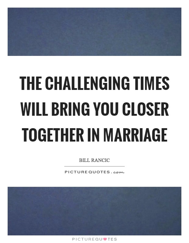 The challenging times will bring you closer together in marriage Picture Quote #1
