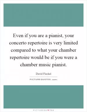 Even if you are a pianist, your concerto repertoire is very limited compared to what your chamber repertoire would be if you were a chamber music pianist Picture Quote #1