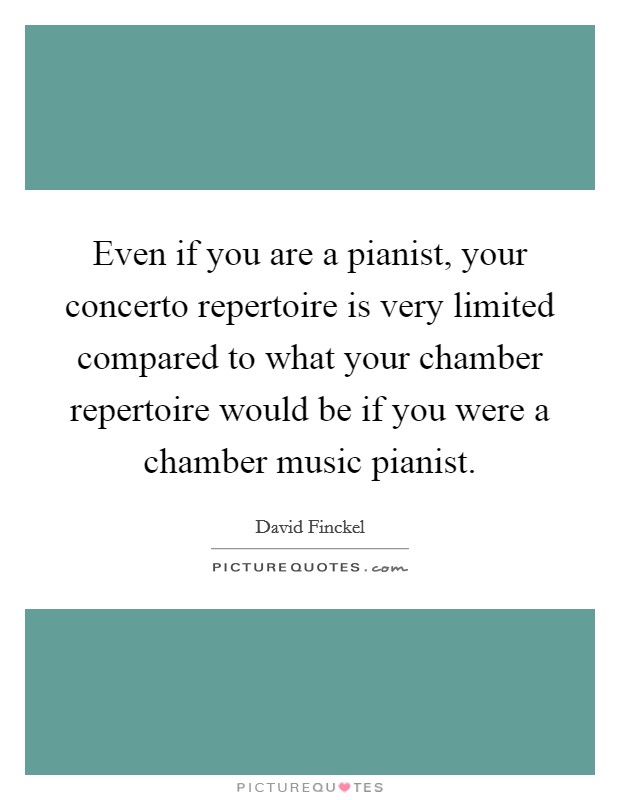 Even if you are a pianist, your concerto repertoire is very limited compared to what your chamber repertoire would be if you were a chamber music pianist. Picture Quote #1