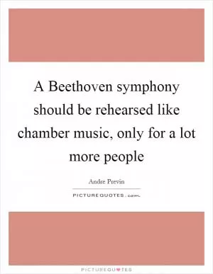 A Beethoven symphony should be rehearsed like chamber music, only for a lot more people Picture Quote #1