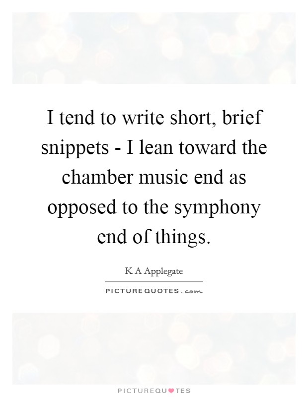 I tend to write short, brief snippets - I lean toward the chamber music end as opposed to the symphony end of things. Picture Quote #1