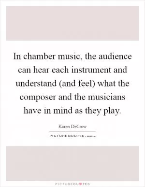 In chamber music, the audience can hear each instrument and understand (and feel) what the composer and the musicians have in mind as they play Picture Quote #1