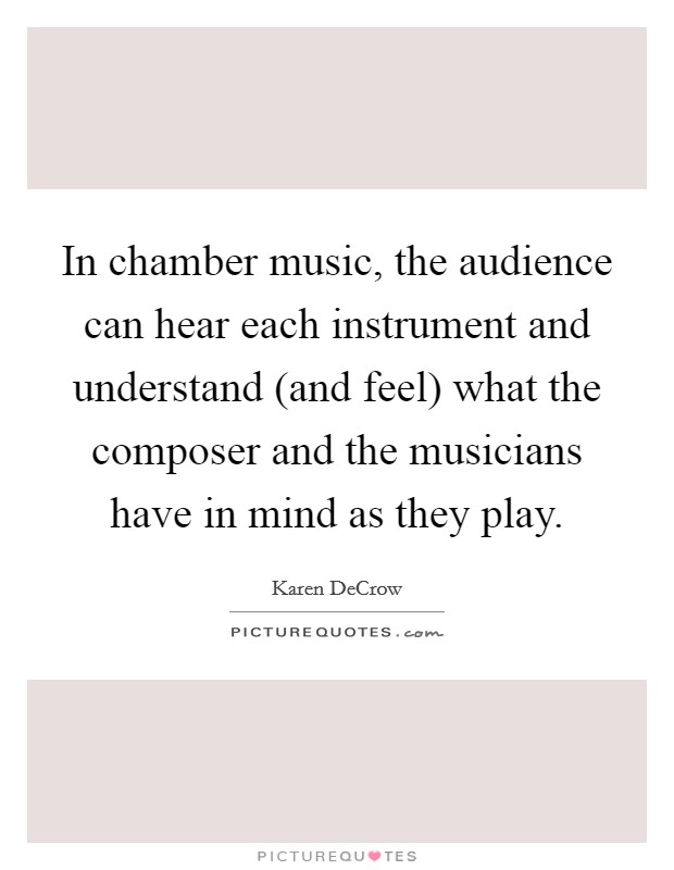 In chamber music, the audience can hear each instrument and understand (and feel) what the composer and the musicians have in mind as they play. Picture Quote #1
