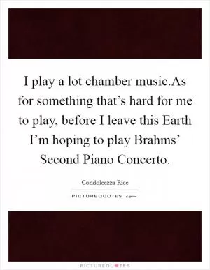 I play a lot chamber music.As for something that’s hard for me to play, before I leave this Earth I’m hoping to play Brahms’ Second Piano Concerto Picture Quote #1