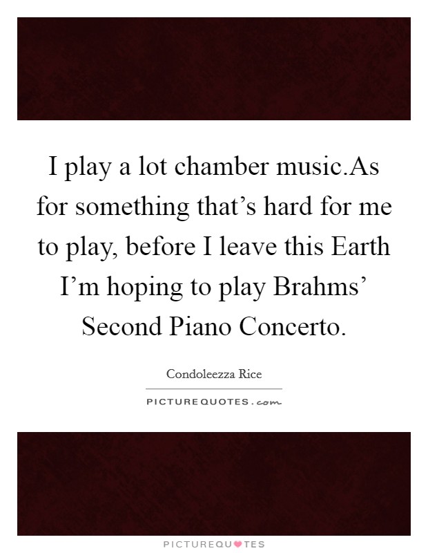 I play a lot chamber music.As for something that's hard for me to play, before I leave this Earth I'm hoping to play Brahms' Second Piano Concerto. Picture Quote #1