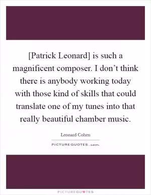 [Patrick Leonard] is such a magnificent composer. I don’t think there is anybody working today with those kind of skills that could translate one of my tunes into that really beautiful chamber music Picture Quote #1