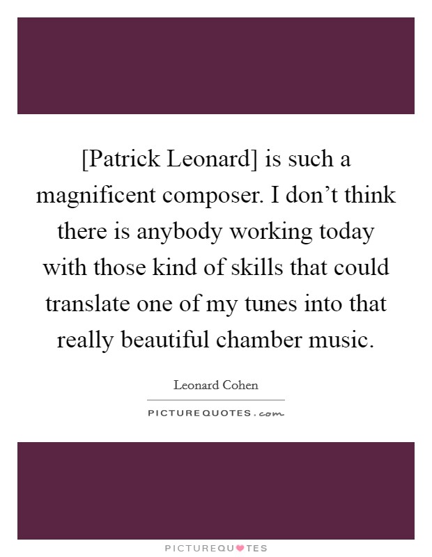 [Patrick Leonard] is such a magnificent composer. I don't think there is anybody working today with those kind of skills that could translate one of my tunes into that really beautiful chamber music. Picture Quote #1