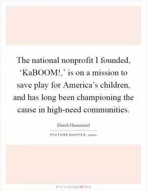 The national nonprofit I founded, ‘KaBOOM!,’ is on a mission to save play for America’s children, and has long been championing the cause in high-need communities Picture Quote #1