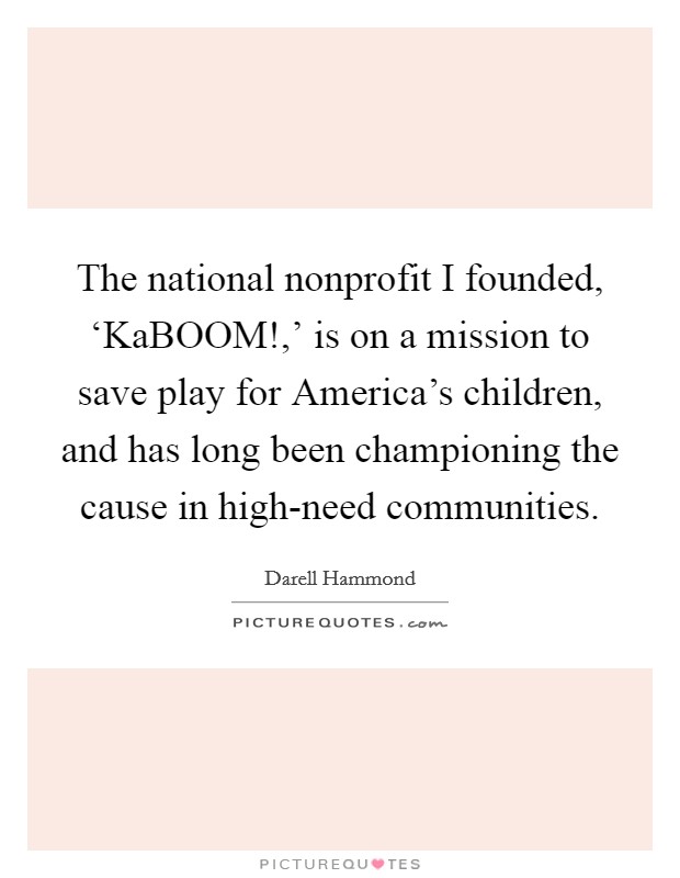The national nonprofit I founded, ‘KaBOOM!,' is on a mission to save play for America's children, and has long been championing the cause in high-need communities. Picture Quote #1