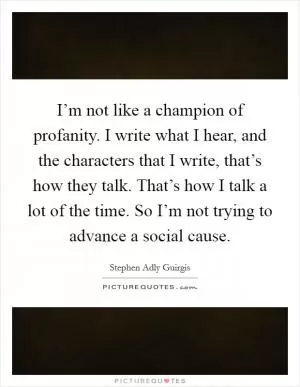 I’m not like a champion of profanity. I write what I hear, and the characters that I write, that’s how they talk. That’s how I talk a lot of the time. So I’m not trying to advance a social cause Picture Quote #1