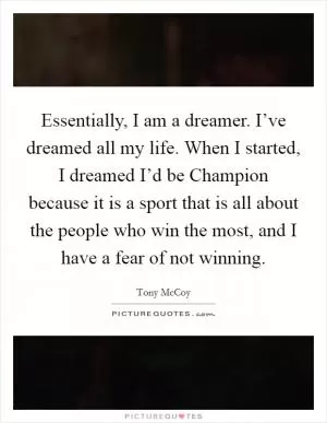Essentially, I am a dreamer. I’ve dreamed all my life. When I started, I dreamed I’d be Champion because it is a sport that is all about the people who win the most, and I have a fear of not winning Picture Quote #1