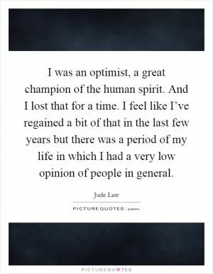 I was an optimist, a great champion of the human spirit. And I lost that for a time. I feel like I’ve regained a bit of that in the last few years but there was a period of my life in which I had a very low opinion of people in general Picture Quote #1