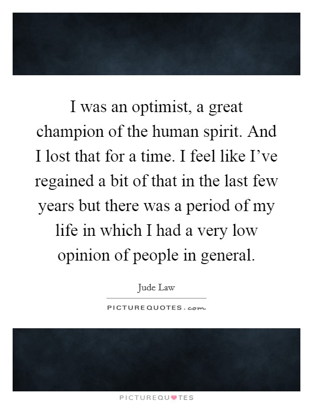 I was an optimist, a great champion of the human spirit. And I lost that for a time. I feel like I've regained a bit of that in the last few years but there was a period of my life in which I had a very low opinion of people in general. Picture Quote #1