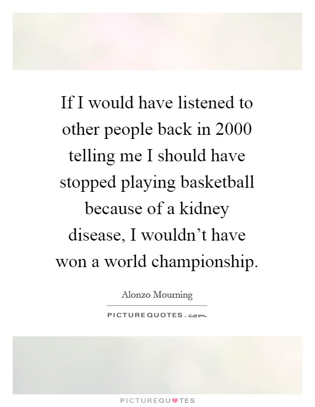 If I would have listened to other people back in 2000 telling me I should have stopped playing basketball because of a kidney disease, I wouldn't have won a world championship. Picture Quote #1