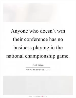 Anyone who doesn’t win their conference has no business playing in the national championship game Picture Quote #1