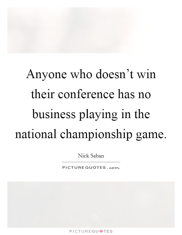Anyone who doesn't win their conference has no business playing in the national championship game. Picture Quote #1