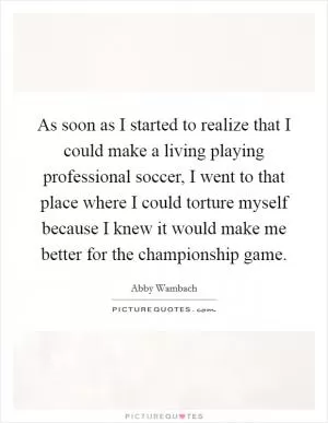 As soon as I started to realize that I could make a living playing professional soccer, I went to that place where I could torture myself because I knew it would make me better for the championship game Picture Quote #1