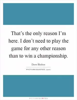That’s the only reason I’m here. I don’t need to play the game for any other reason than to win a championship Picture Quote #1