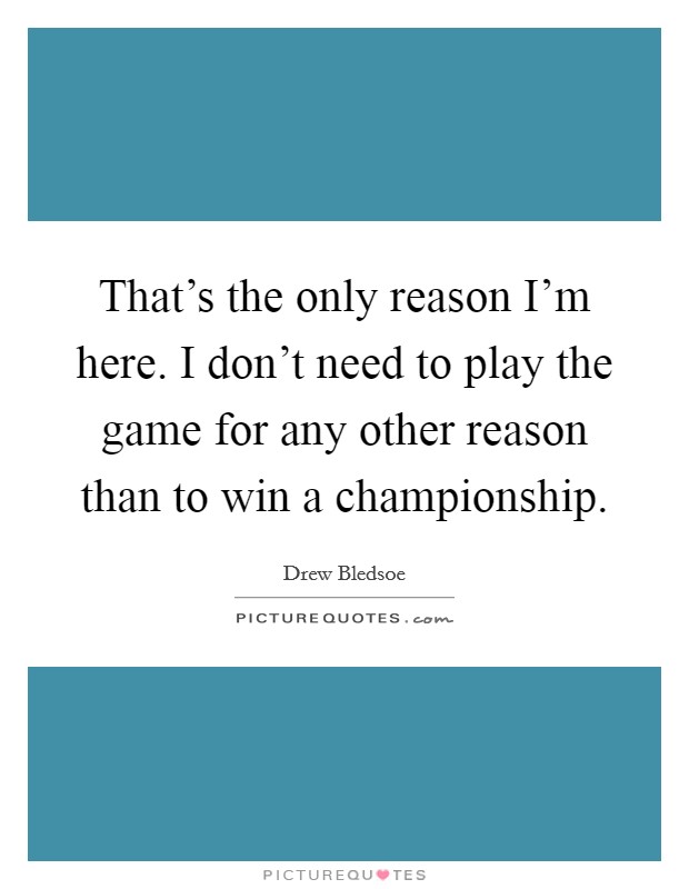 That's the only reason I'm here. I don't need to play the game for any other reason than to win a championship. Picture Quote #1