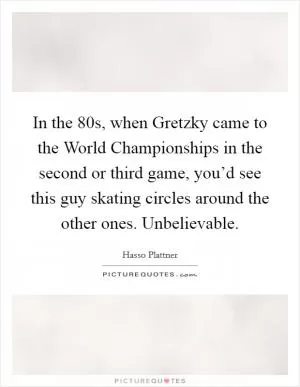 In the  80s, when Gretzky came to the World Championships in the second or third game, you’d see this guy skating circles around the other ones. Unbelievable Picture Quote #1