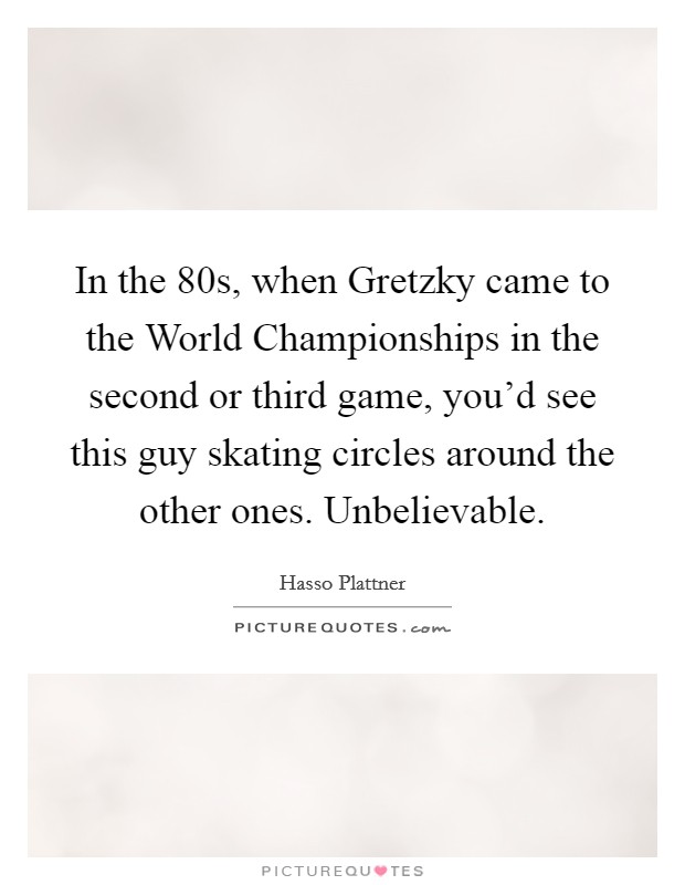 In the  80s, when Gretzky came to the World Championships in the second or third game, you'd see this guy skating circles around the other ones. Unbelievable. Picture Quote #1