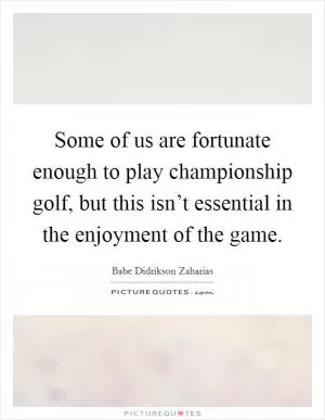 Some of us are fortunate enough to play championship golf, but this isn’t essential in the enjoyment of the game Picture Quote #1