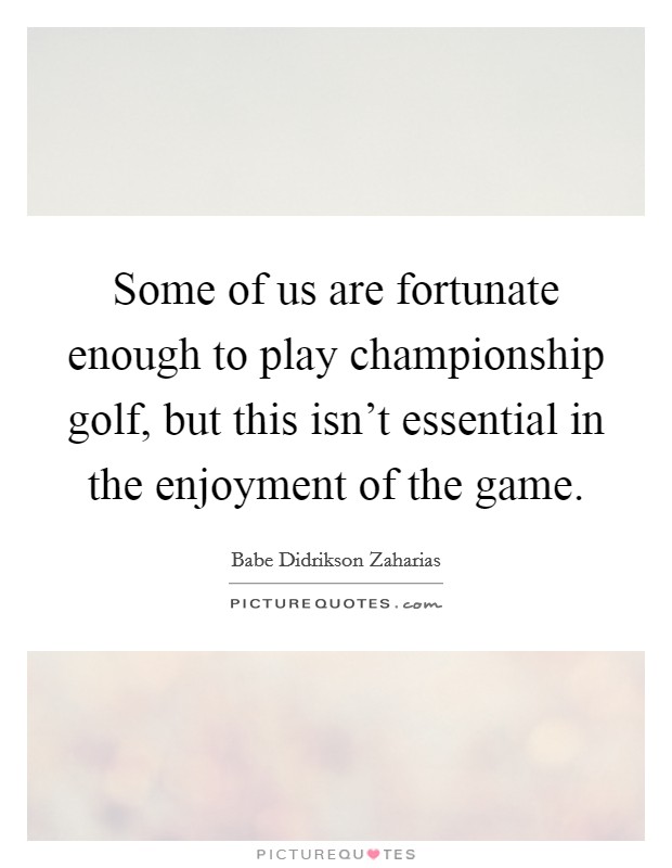 Some of us are fortunate enough to play championship golf, but this isn't essential in the enjoyment of the game. Picture Quote #1