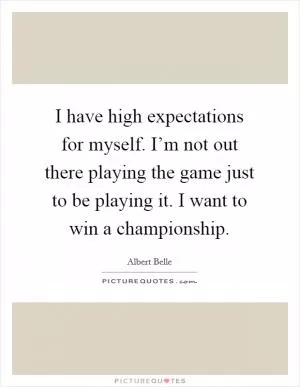 I have high expectations for myself. I’m not out there playing the game just to be playing it. I want to win a championship Picture Quote #1