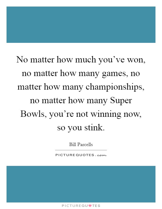 No matter how much you've won, no matter how many games, no matter how many championships, no matter how many Super Bowls, you're not winning now, so you stink. Picture Quote #1