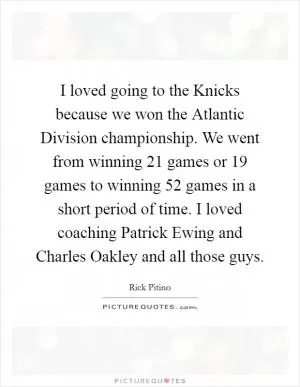 I loved going to the Knicks because we won the Atlantic Division championship. We went from winning 21 games or 19 games to winning 52 games in a short period of time. I loved coaching Patrick Ewing and Charles Oakley and all those guys Picture Quote #1