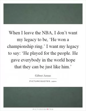 When I leave the NBA, I don’t want my legacy to be, ‘He won a championship ring.’ I want my legacy to say: ‘He played for the people. He gave everybody in the world hope that they can be just like him.’ Picture Quote #1
