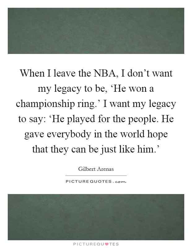 When I leave the NBA, I don't want my legacy to be, ‘He won a championship ring.' I want my legacy to say: ‘He played for the people. He gave everybody in the world hope that they can be just like him.' Picture Quote #1