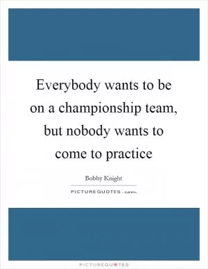 Everybody wants to be on a championship team, but nobody wants to come to practice Picture Quote #1