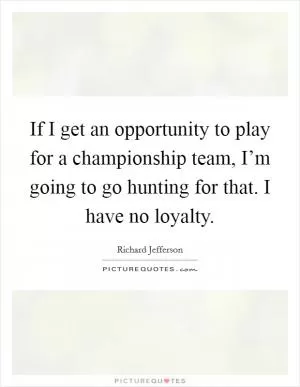 If I get an opportunity to play for a championship team, I’m going to go hunting for that. I have no loyalty Picture Quote #1