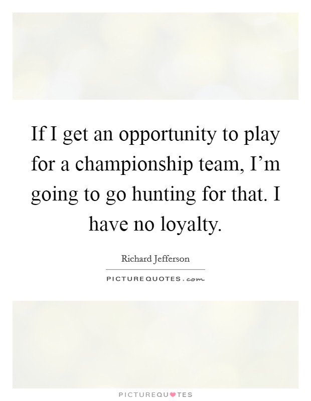 If I get an opportunity to play for a championship team, I'm going to go hunting for that. I have no loyalty. Picture Quote #1