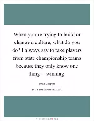 When you’re trying to build or change a culture, what do you do? I always say to take players from state championship teams because they only know one thing -- winning Picture Quote #1