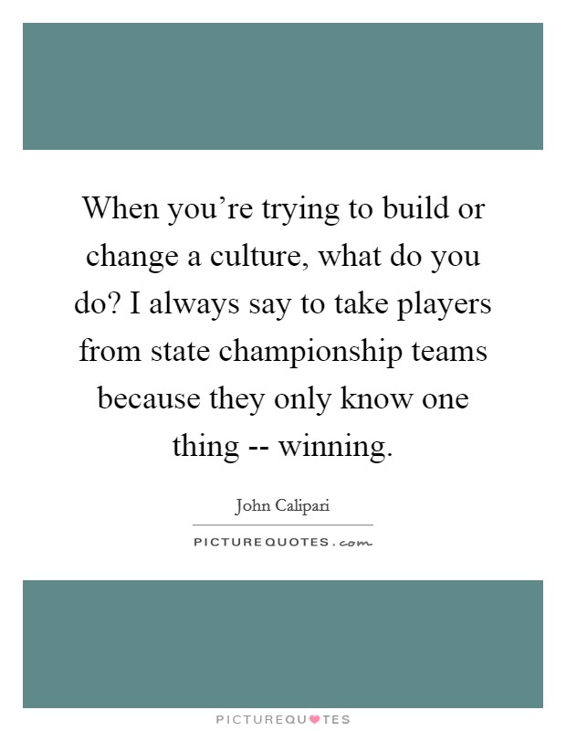 When you're trying to build or change a culture, what do you do? I always say to take players from state championship teams because they only know one thing -- winning. Picture Quote #1