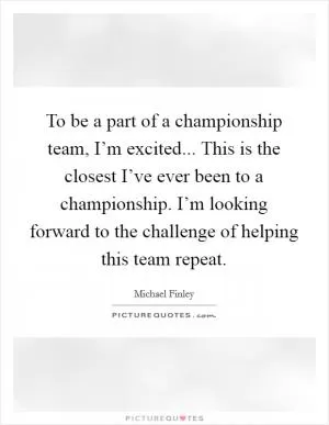 To be a part of a championship team, I’m excited... This is the closest I’ve ever been to a championship. I’m looking forward to the challenge of helping this team repeat Picture Quote #1