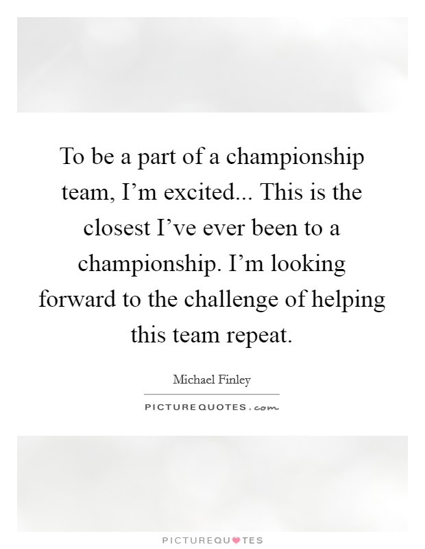To be a part of a championship team, I'm excited... This is the closest I've ever been to a championship. I'm looking forward to the challenge of helping this team repeat. Picture Quote #1