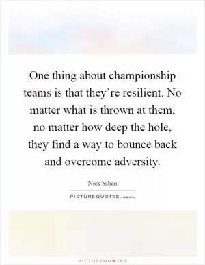 One thing about championship teams is that they’re resilient. No matter what is thrown at them, no matter how deep the hole, they find a way to bounce back and overcome adversity Picture Quote #1