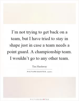 I’m not trying to get back on a team, but I have tried to stay in shape just in case a team needs a point guard. A championship team. I wouldn’t go to any other team Picture Quote #1