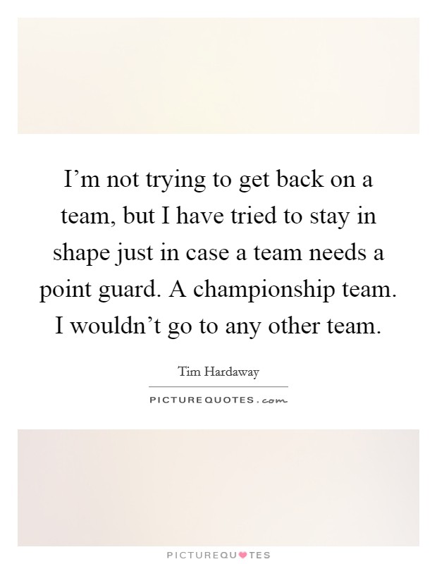 I'm not trying to get back on a team, but I have tried to stay in shape just in case a team needs a point guard. A championship team. I wouldn't go to any other team. Picture Quote #1