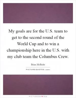 My goals are for the U.S. team to get to the second round of the World Cup and to win a championship here in the U.S. with my club team the Columbus Crew Picture Quote #1