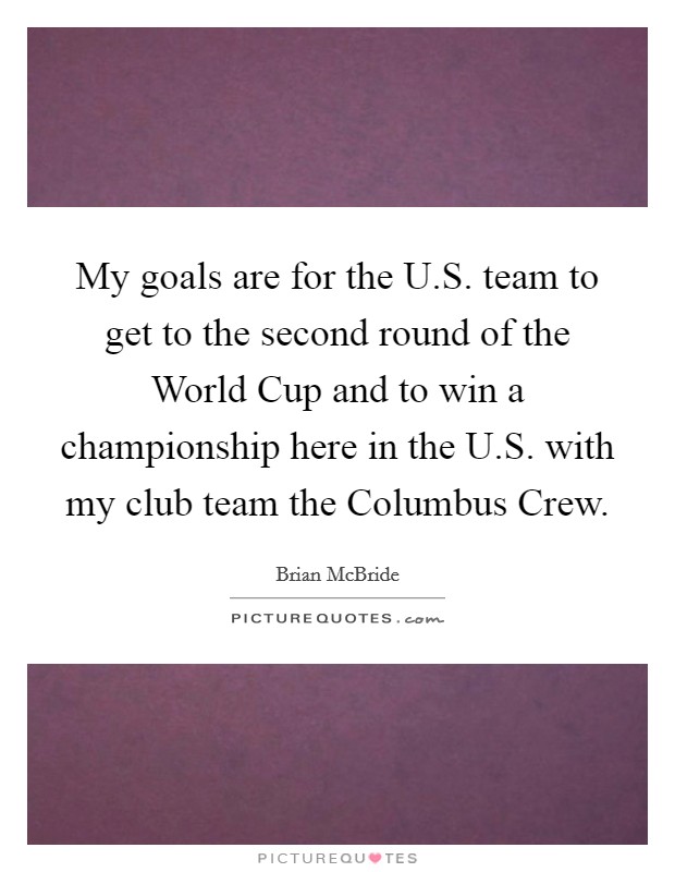 My goals are for the U.S. team to get to the second round of the World Cup and to win a championship here in the U.S. with my club team the Columbus Crew. Picture Quote #1
