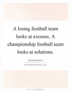 A losing football team looks at excuses. A championship football team looks at solutions Picture Quote #1