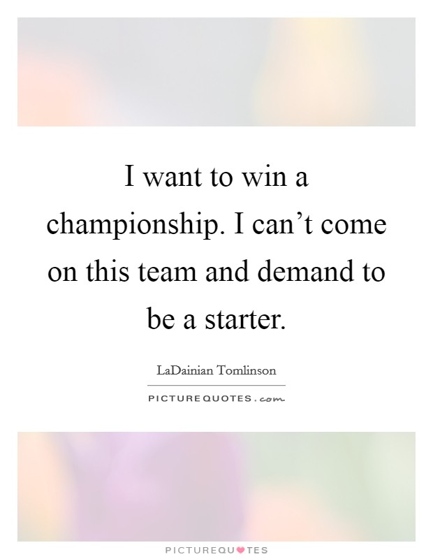 I want to win a championship. I can't come on this team and demand to be a starter. Picture Quote #1